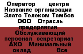 Оператор Call-центра › Название организации ­ Злато Телеком-Тамбов, ООО › Отрасль предприятия ­ Обслуживающий персонал, секретариат, АХО › Минимальный оклад ­ 14 000 - Все города Работа » Вакансии   . Приморский край,Лесозаводский г. о. 